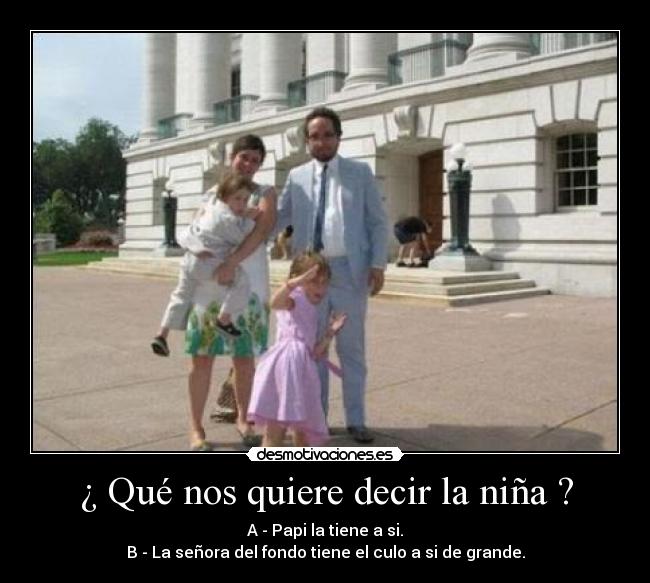 ¿ Qué nos quiere decir la niña ? - A - Papi la tiene a si.
B - La señora del fondo tiene el culo a si de grande.