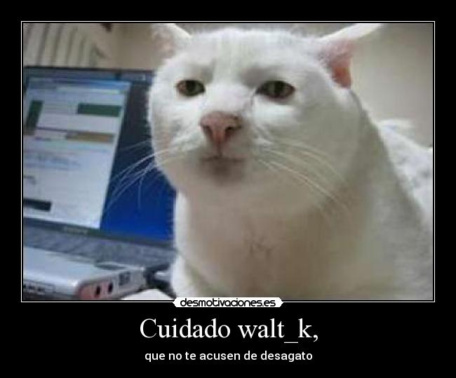 Cuidado walt_k, - que no te acusen de desagato