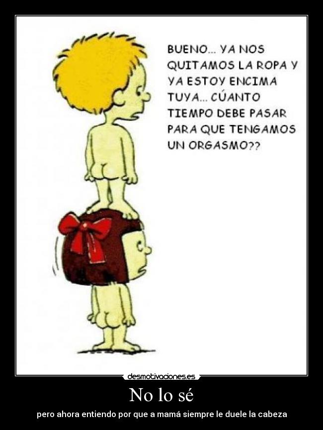 No lo sé - pero ahora entiendo por que a mamá siempre le duele la cabeza