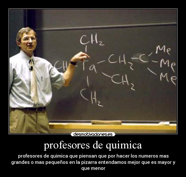 profesores de quimica - profesores de quimica que piensan que por hacer los numeros mas
grandes o mas pequeños en la pizarra entendamos mejor que es mayor y
que menor