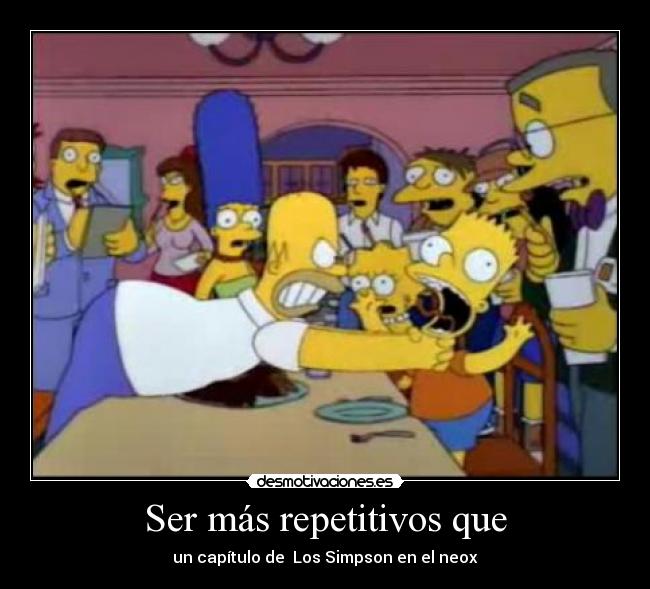 Ser más repetitivos que -