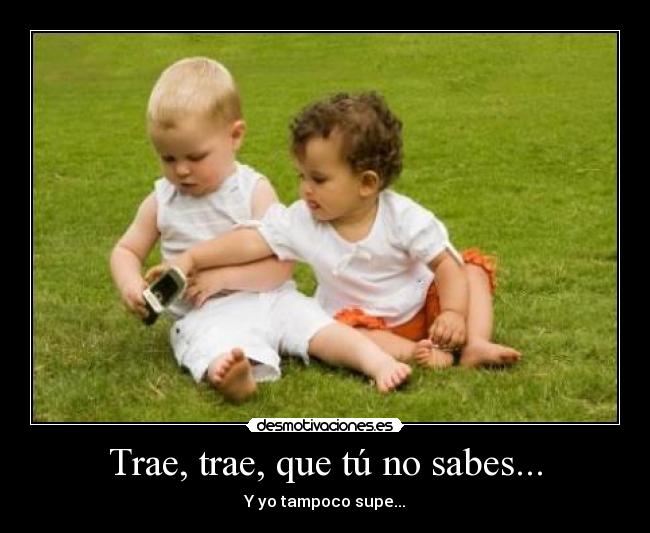 Trae, trae, que tú no sabes... -
