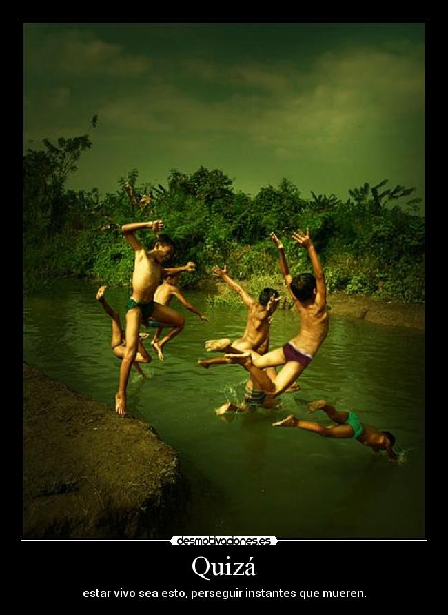 Quizá - estar vivo sea esto, perseguir instantes que mueren.