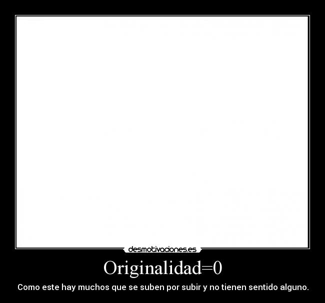Originalidad=0 - Como este hay muchos que se suben por subir y no tienen sentido alguno.
