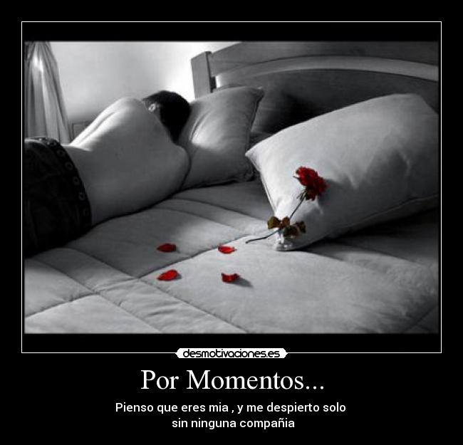 Por Momentos... - Pienso que eres mia , y me despierto solo
sin ninguna compañia