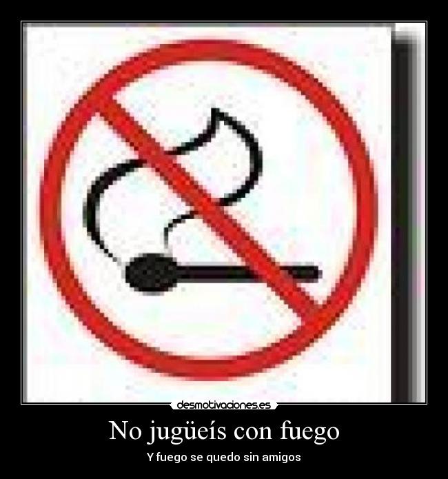 No jugüeís con fuego - Y fuego se quedo sin amigos