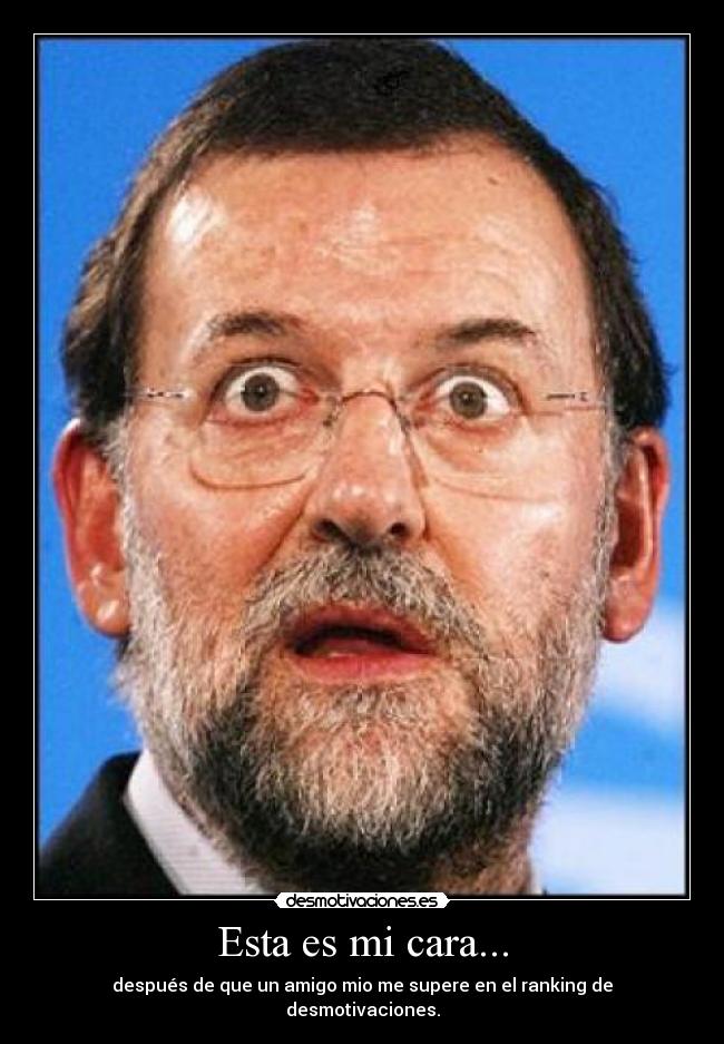 Esta es mi cara... - después de que un amigo mio me supere en el ranking de desmotivaciones.