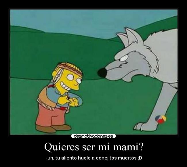 Quieres ser mi mami? - -uh, tu aliento huele a conejitos muertos :D