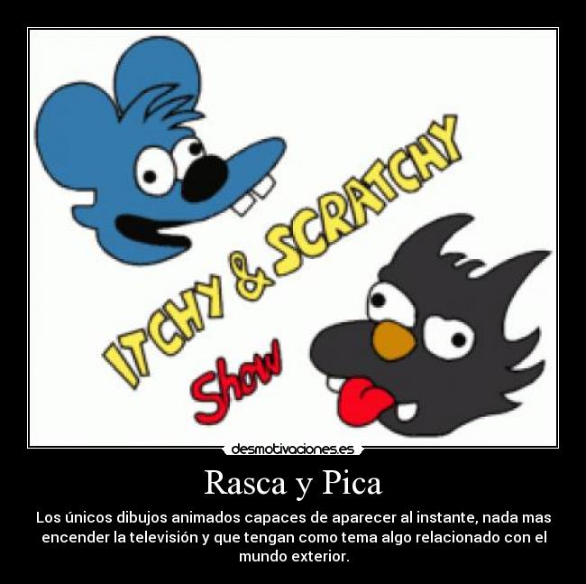Rasca y Pica - Los únicos dibujos animados capaces de aparecer al instante, nada mas
encender la televisión y que tengan como tema algo relacionado con el
mundo exterior.
