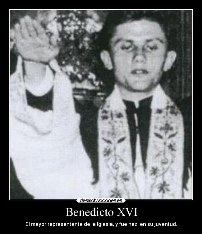 Benedicto XVI - El mayor representante de la Iglesia, y fue nazi en su juventud.