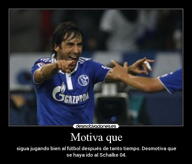 Motiva que - sigua jugando bien al fútbol después de tanto tiempo. Desmotiva que
se haya ido al Schalke 04.