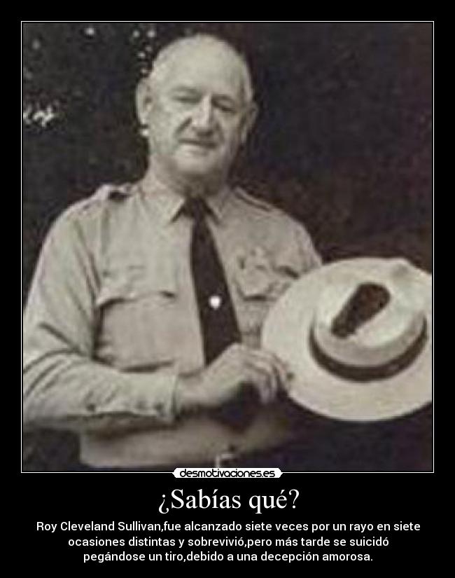 ¿Sabías qué? - Roy Cleveland Sullivan,fue alcanzado siete veces por un rayo en siete
ocasiones distintas y sobrevivió,pero más tarde se suicidó
pegándose un tiro,debido a una decepción amorosa.