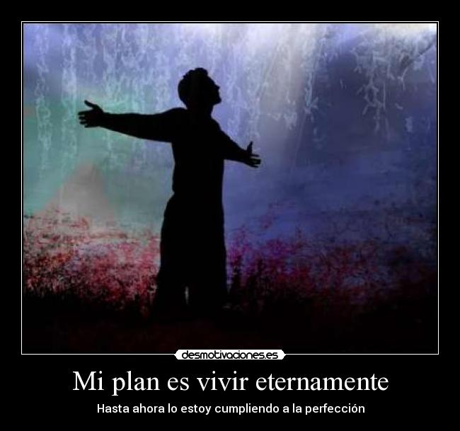 Mi plan es vivir eternamente - Hasta ahora lo estoy cumpliendo a la perfección