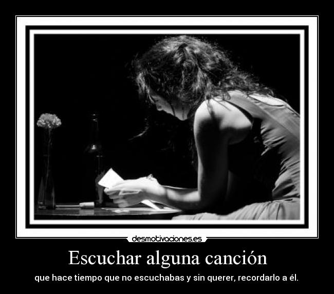 Escuchar alguna canción - que hace tiempo que no escuchabas y sin querer, recordarlo a él. 