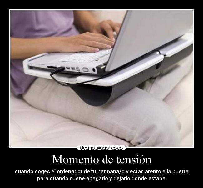 Momento de tensión - cuando coges el ordenador de tu hermana/o y estas atento a la puerta
para cuando suene apagarlo y dejarlo donde estaba.