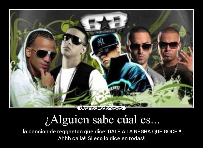¿Alguien sabe cúal es... - la canción de reggaeton que dice: DALE A LA NEGRA QUE GOCE!!!
Ahhh calla!! Si eso lo dice en todas!!