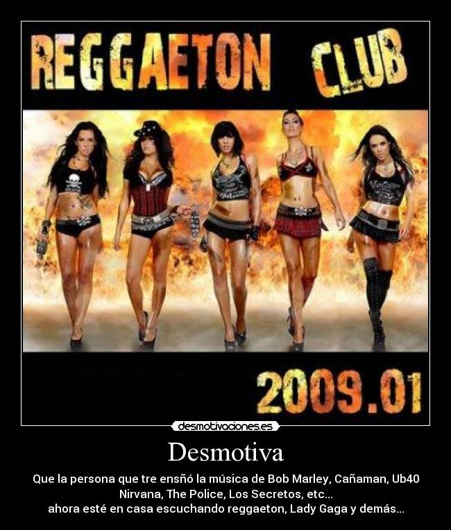 Desmotiva - Que la persona que tre ensñó la música de Bob Marley, Cañaman, Ub40
Nirvana, The Police, Los Secretos, etc...
ahora esté en casa escuchando reggaeton, Lady Gaga y demás...