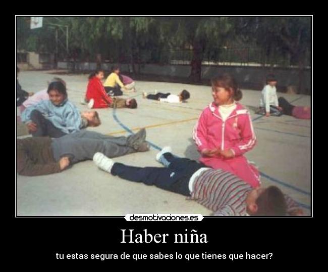 Haber niña - tu estas segura de que sabes lo que tienes que hacer?