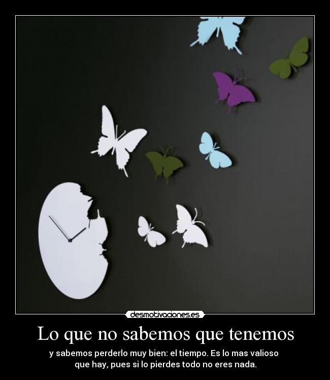 Lo que no sabemos que tenemos - y sabemos perderlo muy bien: el tiempo. Es lo mas valioso
que hay, pues si lo pierdes todo no eres nada.
