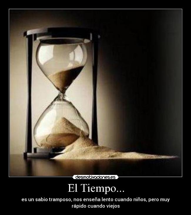 El Tiempo... - es un sabio tramposo, nos enseña lento cuando niños, pero muy
rápido cuando viejos