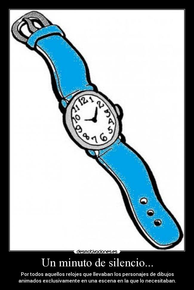 Un minuto de silencio... - Por todos aquellos relojes que llevaban los personajes de dibujos
animados exclusivamente en una escena en la que lo necesitaban.