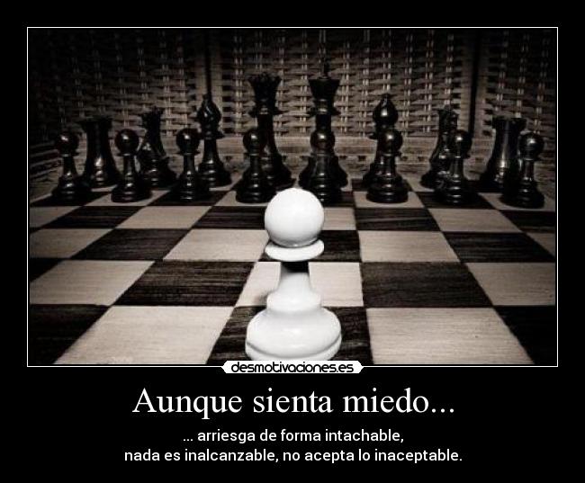 Aunque sienta miedo... - ... arriesga de forma intachable,
nada es inalcanzable, no acepta lo inaceptable.