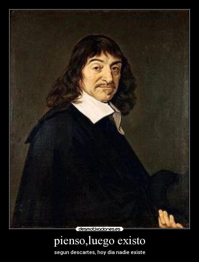 pienso,luego existo - segun descartes, hoy dia nadie existe