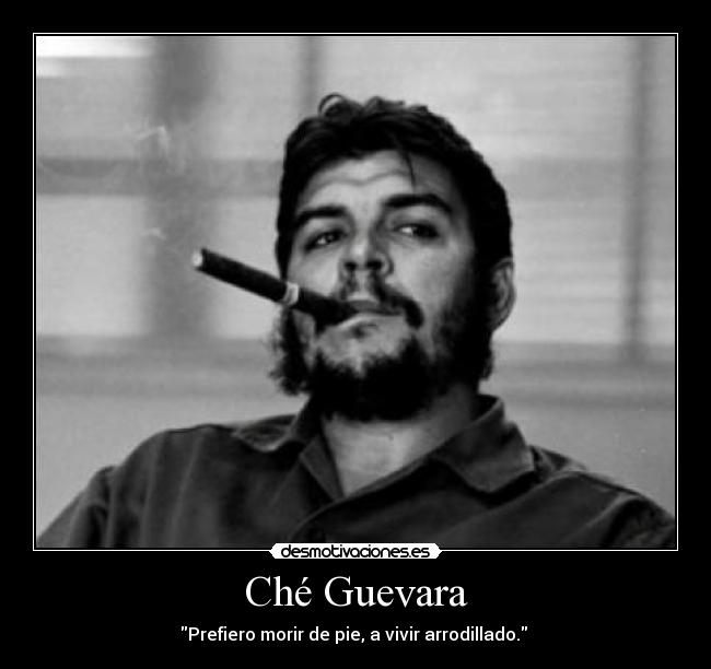 Ché Guevara - Prefiero morir de pie, a vivir arrodillado.