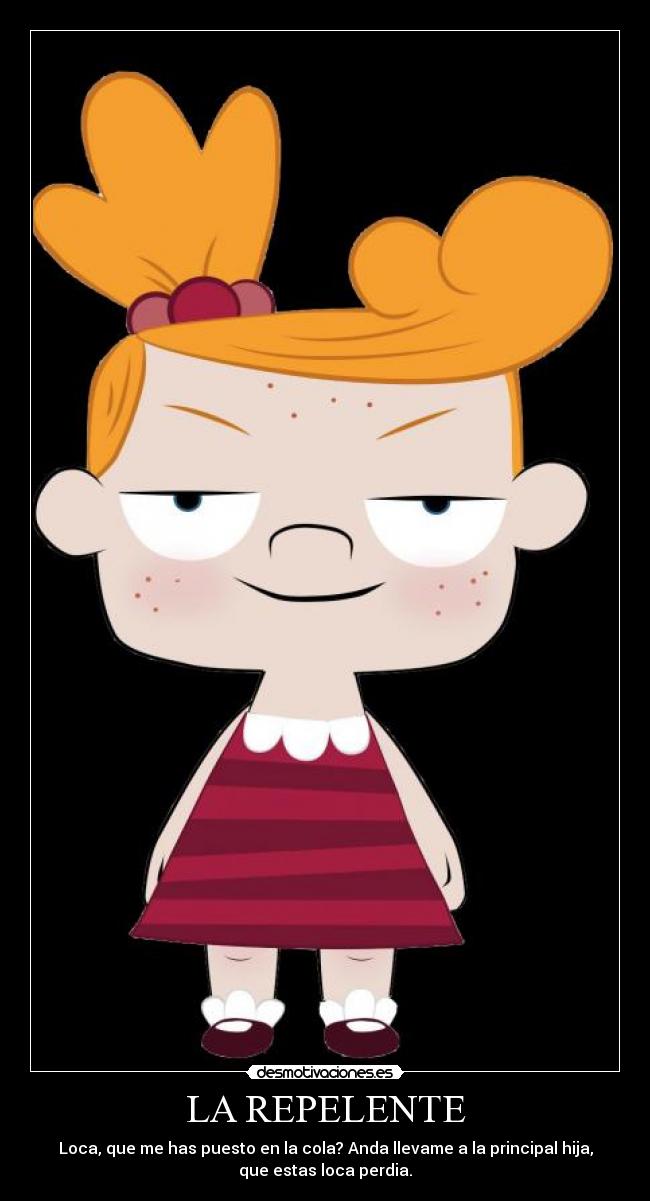 LA REPELENTE - Loca, que me has puesto en la cola? Anda llevame a la principal hija,
que estas loca perdia.