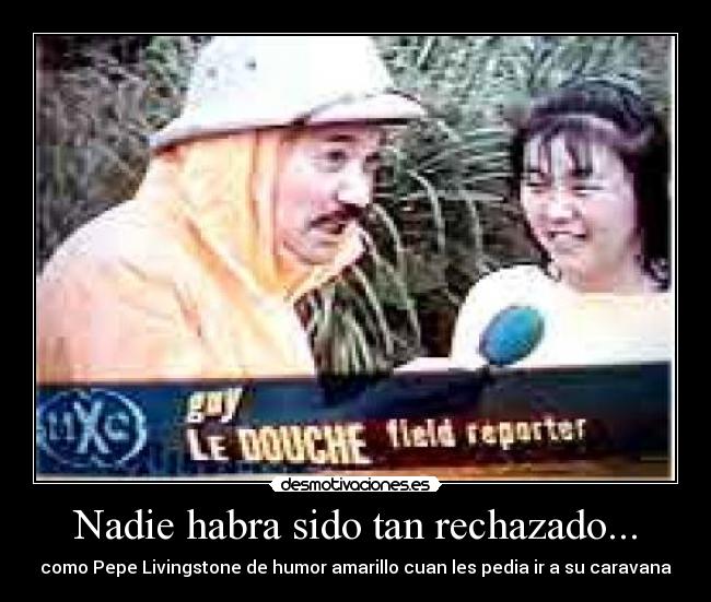 Nadie habra sido tan rechazado... -