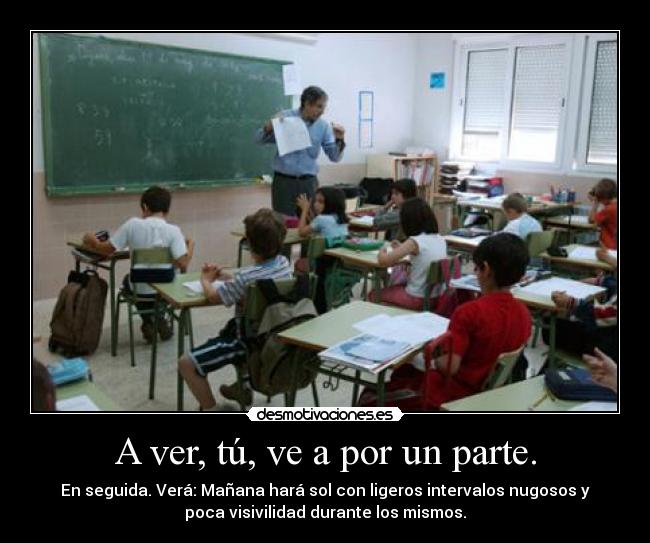 A ver, tú, ve a por un parte. -