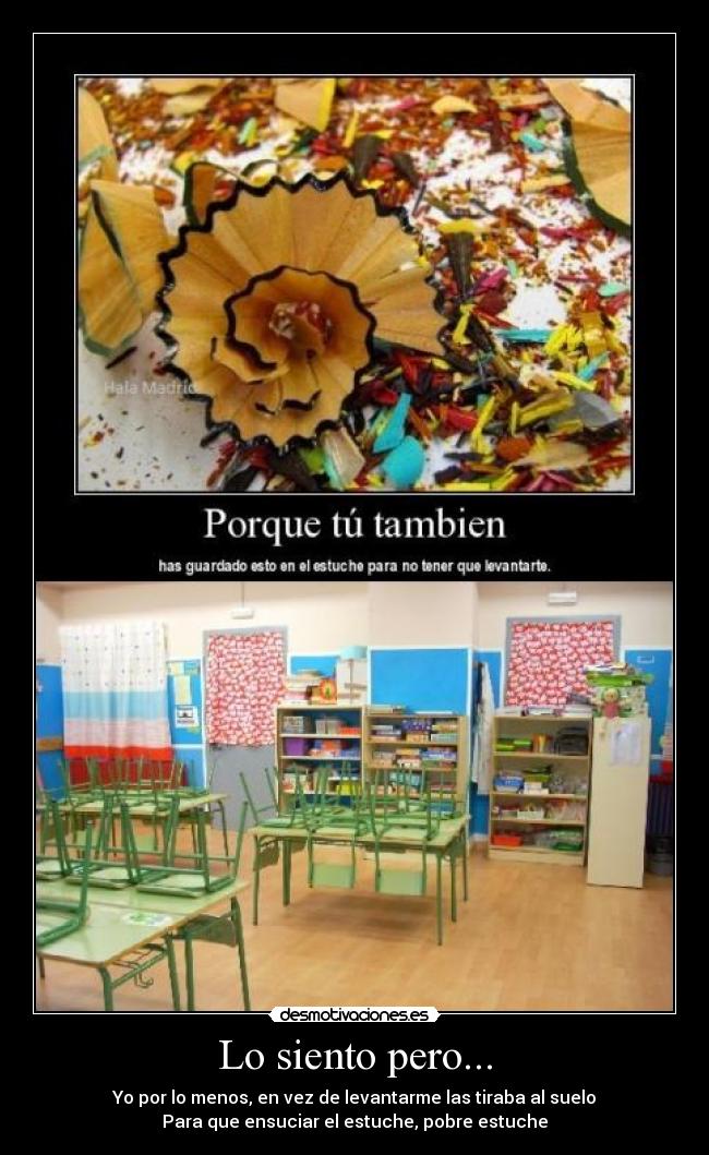 Lo siento pero... - Yo por lo menos, en vez de levantarme las tiraba al suelo
Para que ensuciar el estuche, pobre estuche