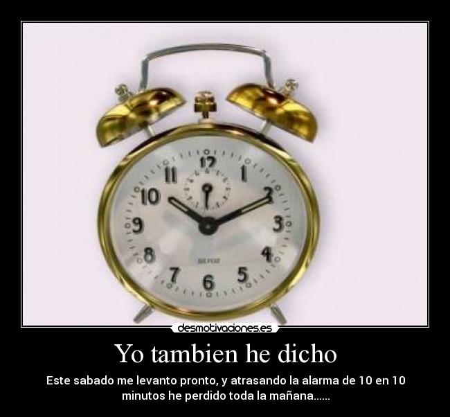Yo tambien he dicho - Este sabado me levanto pronto, y atrasando la alarma de 10 en 10
minutos he perdido toda la mañana......