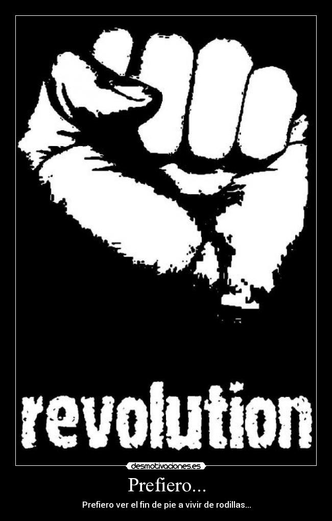 Prefiero... - Prefiero ver el fin de pie a vivir de rodillas...