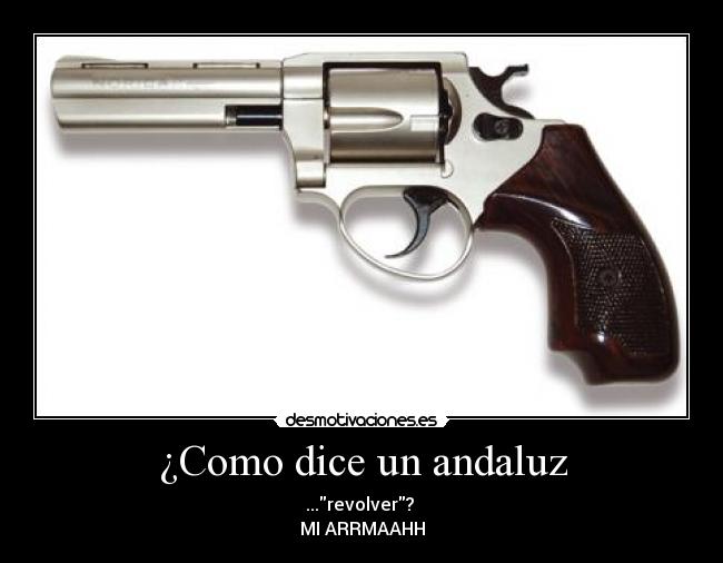 ¿Como dice un andaluz - ...revolver?
MI ARRMAAHH