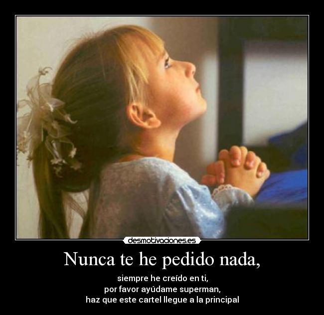 Nunca te he pedido nada, - siempre he creído en ti,
por favor ayúdame superman,
haz que este cartel llegue a la principal