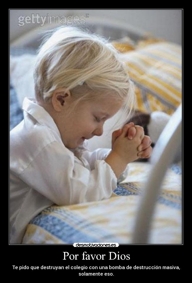 Por favor Dios - Te pido que destruyan el colegio con una bomba de destrucción masiva,
solamente eso.