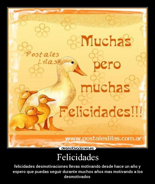 Felicidades - felicidades desmotivaciones llevas motivando desde hace un año y
espero que puedas seguir durante muchos años mas motivando a los
desmotivados