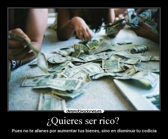 ¿Quieres ser rico?  - Pues no te afanes por aumentar tus bienes, sino en disminuir tu codicia