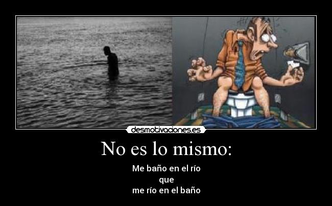 No es lo mismo: - Me baño en el río
que
me río en el baño