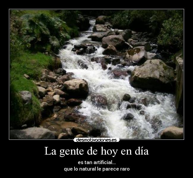 La gente de hoy en día - es tan artificial...
que lo natural le parece raro