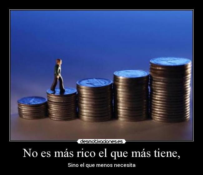 No es más rico el que más tiene, - Sino el que menos necesita