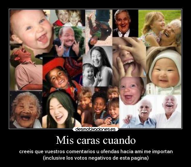 Mis caras cuando - creeis que vuestros comentarios u ofendas hacia ami me importan
(inclusive los votos negativos de esta pagina)