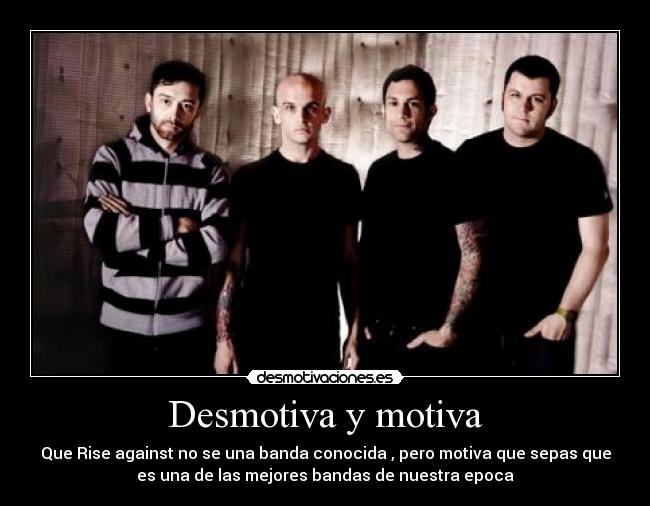 Desmotiva y motiva - Que Rise against no se una banda conocida , pero motiva que sepas que
es una de las mejores bandas de nuestra epoca