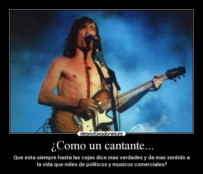 ¿Como un cantante... - Que esta siempre hasta las cejas dice mas verdades y da mas sentido a
la vida que miles de politicos y musicos comerciales?