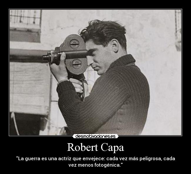 Robert Capa - La guerra es una actriz que envejece: cada vez más peligrosa, cada
vez menos fotogénica.