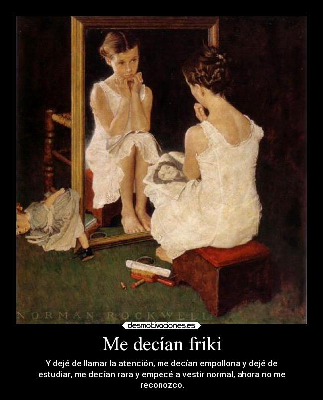 Me decían friki - Y dejé de llamar la atención, me decían empollona y dejé de
estudiar, me decían rara y empecé a vestir normal, ahora no me
reconozco.