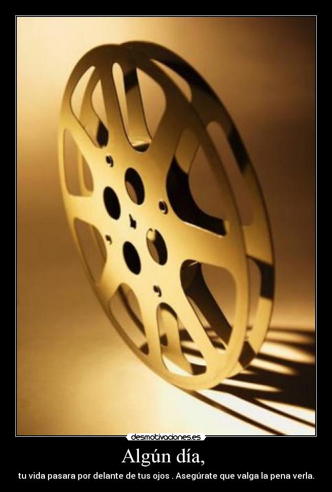 Algún día, - tu vida pasara por delante de tus ojos . Asegúrate que valga la pena verla.
