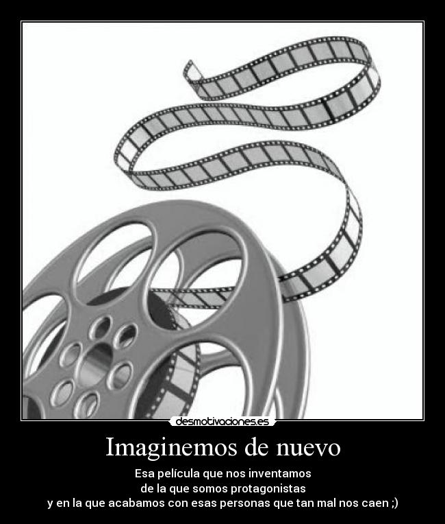 Imaginemos de nuevo - Esa película que nos inventamos
de la que somos protagonistas
y en la que acabamos con esas personas que tan mal nos caen ;)