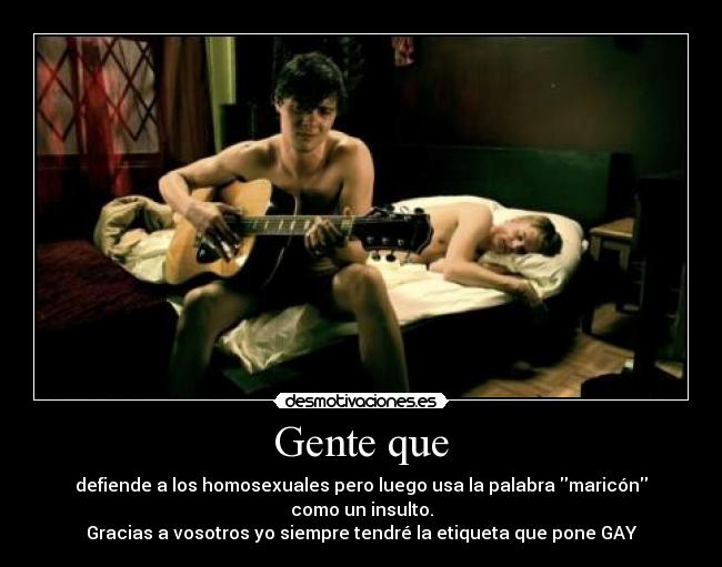 Gente que - defiende a los homosexuales pero luego usa la palabra maricón como un insulto.
Gracias a vosotros yo siempre tendré la etiqueta que pone GAY